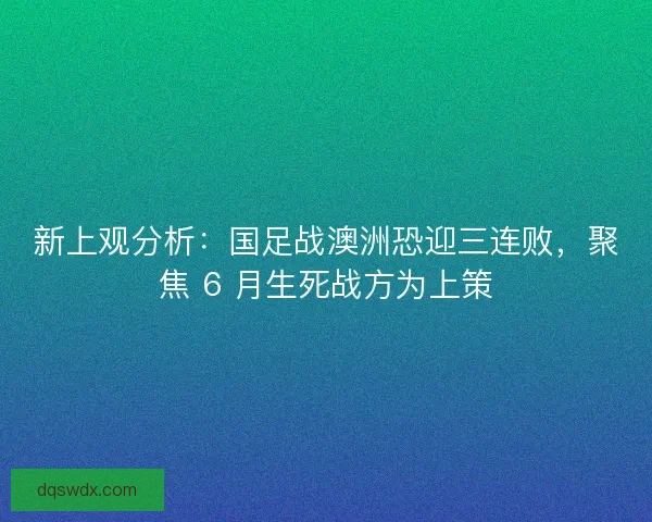新上观分析：国足战澳洲恐迎三连败，聚焦 6 月生死战方为上策
