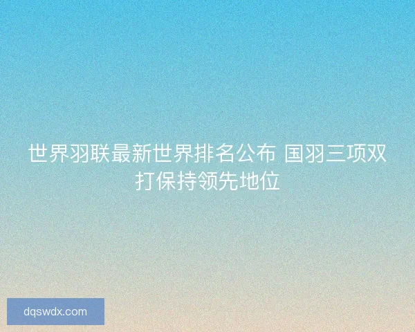 世界羽联最新世界排名公布 国羽三项双打保持领先地位