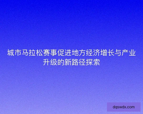 城市马拉松赛事促进地方经济增长与产业升级的新路径探索