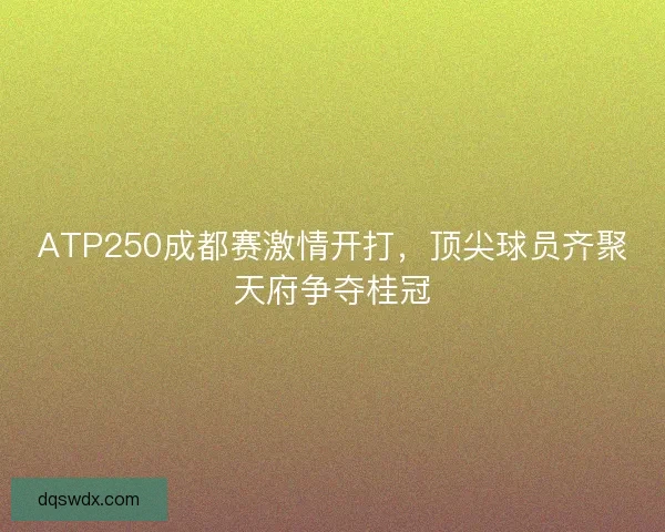 ATP250成都赛激情开打，顶尖球员齐聚天府争夺桂冠
