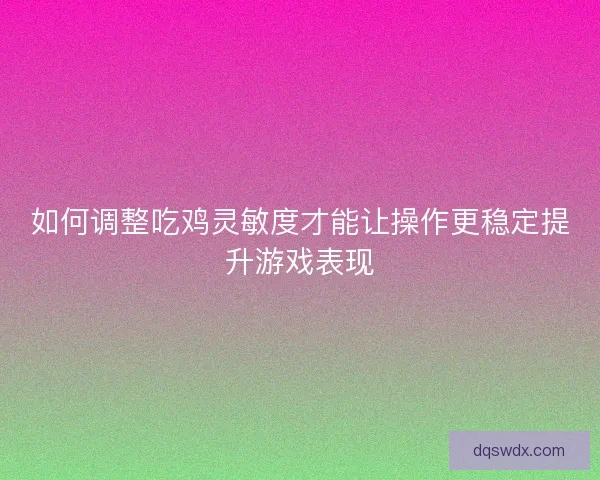 如何调整吃鸡灵敏度才能让操作更稳定提升游戏表现