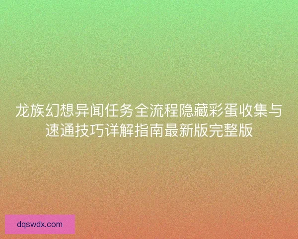 龙族幻想异闻任务全流程隐藏彩蛋收集与速通技巧详解指南最新版完整版