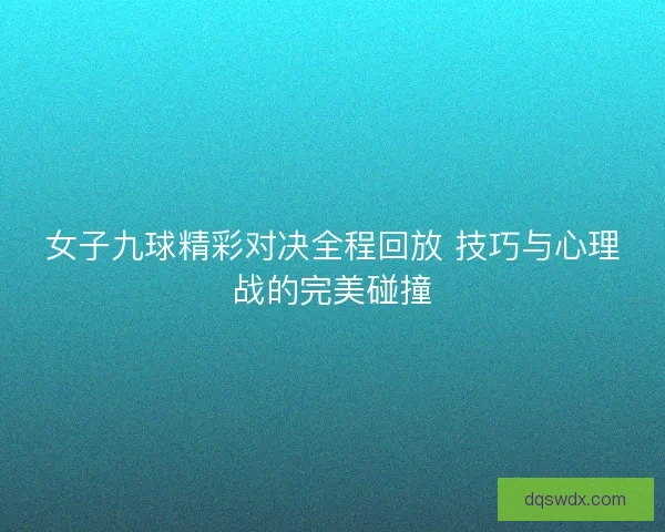 女子九球精彩对决全程回放 技巧与心理战的完美碰撞