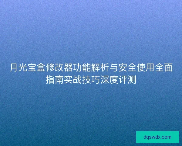 月光宝盒修改器功能解析与安全使用全面指南实战技巧深度评测